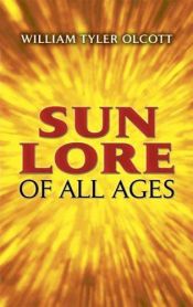 book cover of Sun Lore of All Ages; A Collection of Myths and Legends Concerning the Sun and Its Worship by William Tyler Olcott
