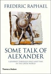 book cover of Some Talk of Alexander: A Journey Through Space and Time in the Greek World by Frederic Raphael