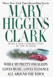 book cover of Mary Higgins Clark: Three Complete Novels: While My Pretty One Sleeps; Loves Music, Loves to Dance, and All Around the Town by Mary Higgins Clark