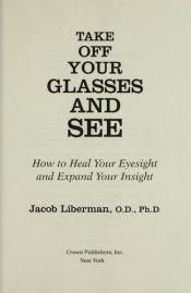 book cover of Take Off Your Glasses and See (1995 First Edition, First Printing) (How To Heal Your Eyesight And How to Expand Your Insight) by Jacob Liberman