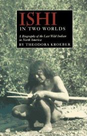 book cover of Ishi in two worlds : a biography of the last wild Indian in North America by Theodora Kroeber