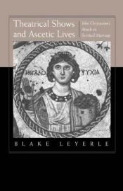 book cover of Theatrical Shows and Ascetic Lives: John Chrysostom's Attack on Spiritual Marriage by Blake Leyerle