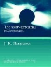 book cover of The solar-terrestrial environment : an introduction to geospace--the science of the terrestrial upper atmosphere, ionosp by J. K. Hargreaves