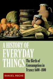 book cover of A History of Everyday Things: The Birth of Consumption in France, 1600-1800 by Daniel Roche