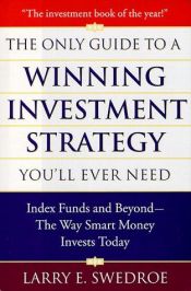 book cover of The Only Guide to a Winning Investment Strategy You'll Ever Need: Index Funds and Beyond-- The Way Smart Money Invests Today by Larry E. Swedroe
