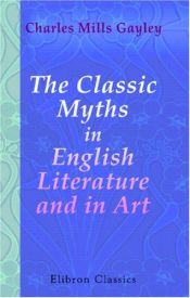book cover of The Classic Myths in English Literature Based Chiefly on Bulfinch's "Age of Fable" by Charles Gayley