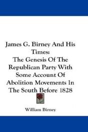book cover of James G. Birney and His Times: The Genesis of the Republican Party with Some Account of Abolition Movements in the South Before 1828 by William Birney