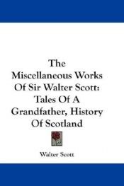 book cover of The Miscellaneous Works Of Sir Walter Scott: Tales Of A Grandfather, History Of Scotland by Walter Scott