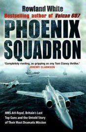 book cover of Phoenix Squadron: HMS "Ark Royal", Britain's Last Topguns and the Untold Story of Their Most Dramatic Mission by Rowland White