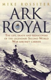 book cover of Ark Royal: the life, death, and rediscovery of the legendary Second World War aircraft carrier by Mike Rossiter