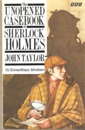 book cover of The Unopened Casebook of Sherlock Homes: 6 Extraordinary Adventures by John Taylor
