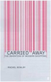 book cover of Carried away : the invention of modern shopping by Rachel Bowlby