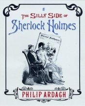 book cover of The Silly Side of Sherlock Holmes: A Brand New Adventure Using a Bunch of Old Pictures by Philip Ardagh