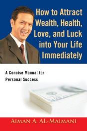 book cover of How to Attract Wealth, Health, Love, and Luck into Your Life Immediately: A Concise Manual for Personal Success by Aiman A. Al-Maimani