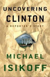 book cover of Uncovering Clinton: A Reporter's Story by Michael Isikoff