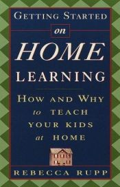 book cover of Getting Started on Home Learning: How and Why to Teach Your Kids at Home by Rebecca Rupp