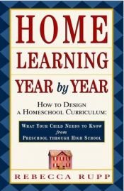 book cover of Home Learning Year by Year : How to Design a Homeschool Curriculum from Preschool Through High School by Rebecca Rupp