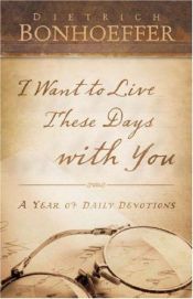 book cover of I Want to Live These Days with You: A Year of Daily Devotions by Dietrich Bonhoeffer