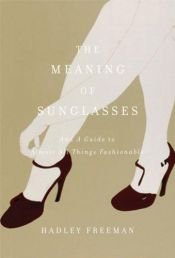 book cover of The Meaning of Sunglasses: And a Guide to Almost All Things Fashionable by Hadley Freeman