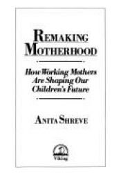 book cover of Remaking motherhood : how working mothers are shaping our children's future by Anita Shreve