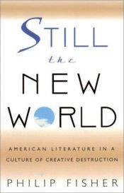 book cover of Still the New World: American Literature in a Culture of Creative Destruction by Philip Fisher