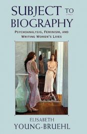 book cover of Subject to Biography: Psychoanalysis, Feminism, and Writing Women's Lives by Elisabeth Young-Bruehl