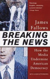 book cover of Breaking the News: How the Media Undermines American Democracy by James Fallows