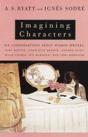 book cover of Imagining Characters: Six Conversations About Women Writers: Jane Austen, Charlotte Bronte, George Eliot, Willa Cather, Iris Murdoch, and Toni Morrison by A. S. Byatt