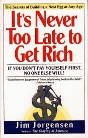book cover of IT'S NEVER TOO LATE TO GET RICH: The Secrets of Building a Nest Egg at Any time by Jim Jorgensen