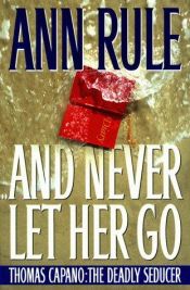 book cover of And Never Let Her Go: Thomas Capano: The Deadly Seducer by Ann Rule