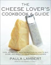 book cover of The Cheese Lover's Cookbook and Guide: Over 150 Recipes with Instructions on How to Buy, Store, and Serve All Your Favorite Cheeses by Paula Lambert