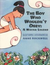book cover of The Boy Who Wouldn't Obey : A Mayan Legend by Anne Rockwell