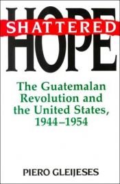 book cover of Shattered hope : the Guatemalan revolution and the United States, 1944-1954 by Piero Gleijeses