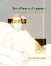 book cover of Only a Promise of Happiness: The Place of Beauty in a World of Art by Alexander Nehamas