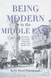 book cover of Being modern in the Middle East : revolution, nationalism, colonialism, and the Arab middle class by Keith David Watenpaugh