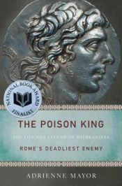 book cover of The Poison King: The Life and Legend of Mithradates, Rome's Deadliest Enemy by Adrienne Mayor