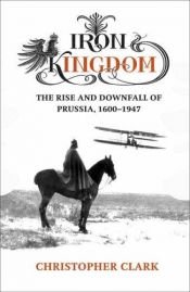 book cover of Iron Kingdom - the Rise and Downfall of Prussia 1600 - 1947 by Christopher M. Clark