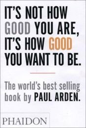 book cover of It's not how good your are, it's how good you want to be by Paul Arden