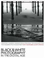 book cover of Black & White Photography in a Digital Age: Creative Camera, Darkroom and Printing Techniques for the Modern Photographe by Tony Worobiec