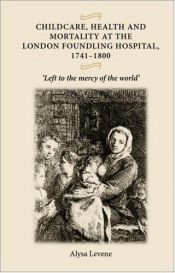 book cover of Childcare, Health and Mortality at the London Foundling Hospital, 1741-1800: "Left to the Mercy of the World" by Alysa Levene
