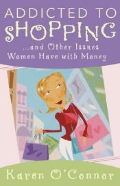 book cover of Addicted to Shopping and Other Issues Women Have with Money by Karen O'Connor