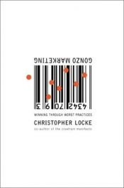 book cover of Gonzo Marketing: Winning Through Worst Practices by Christopher Locke