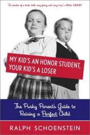 book cover of My Kid's an Honor Student, Your Kid's a Loser: The Pushy Parent's Guide to Raising a Perfect Child by Ralph Schoenstein