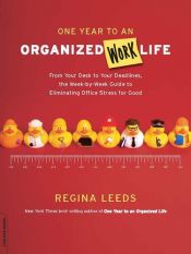 book cover of One Year to an Organized Work Life: From Your Desk to Your Deadlines, the Week-by-Week Guide to Eliminating Office Stress for Good by Regina Leeds