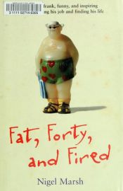 book cover of Fat, Forty, and Fired: One Man's Frank,Funny,and Inspiring Account of Losing His Job and Finding His Life by Nigel Marsh
