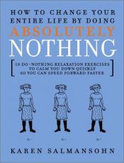 book cover of How to Change Your Entire Life By Doing Absolutely Nothing: 10 Do-Nothing Relaxation Exercises to Calm You Down Quickly by Karen Salmansohn