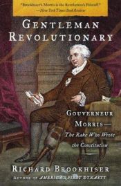 book cover of Gentleman Revolutionary: Gouverneur Morris, the Rake Who Wrote the Constitution by Richard Brookhiser