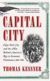 book cover of Capital City: New York City and the Men Behind America's Rise to Economic Dominance, 1860-1900 by Thomas Kessner