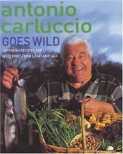 book cover of Antonio Carluccio Goes Wild: 120 Recipes for Wild Food from Land and Sea by Antonio Carluccio