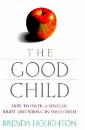 book cover of The Good Child: How to Instill a Sense of Right and Wrong in Your Child by Brenda Houghton